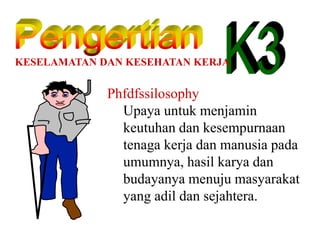 KESELAMATAN DAN KESEHATAN KERJA
Phfdfssilosophy
Upaya untuk menjamin
keutuhan dan kesempurnaan
tenaga kerja dan manusia pada
umumnya, hasil karya dan
budayanya menuju masyarakat
yang adil dan sejahtera.
 
