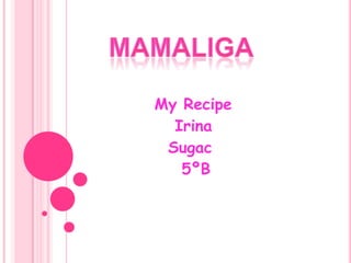 MAMALIGA        My Recipe           Irina           Sugac            5ºB 