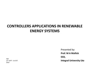 CONTROLLERS APPLICATIONS IN RENEWABLE
ENERGY SYSTEMS
Presented by:
Prof. M A Mallick
EED,
Integral University Lko
FDP
27th SEPT.- 1st OCT.
2019
 