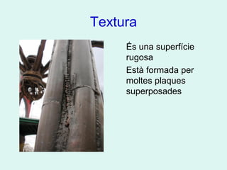 Textura
És una superfície
rugosa
Està formada per
moltes plaques
superposades
 