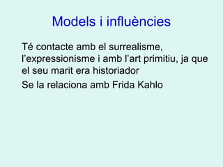 Models i influències
Té contacte amb el surrealisme,
l’expressionisme i amb l’art primitiu, ja que
el seu marit era historiador
Se la relaciona amb Frida Kahlo
 