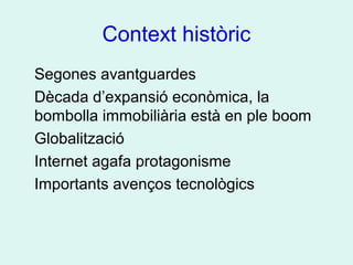 Context històric
Segones avantguardes
Dècada d’expansió econòmica, la
bombolla immobiliària està en ple boom
Globalització
Internet agafa protagonisme
Importants avenços tecnològics
 
