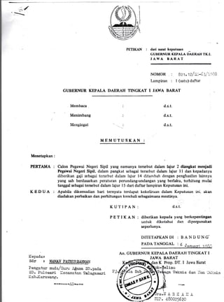 PETIKAN : dari surat keputusn
GUBERNUR KEPALA diTXAT TT.T.
JAWA BARAT
NoMoR . : Bzl.tt/:il-('li..i,ffi
lampiran : I (satuldaftar
GUBERNUR KEPALA DAERAH TINGKAT T JAWA BARAT
Kepadar
sdr r MAI{AN rA$TmIAS-lAr{
Pengatur muda/Gtr:'u Aga"rna SD.pada
SD. Pul-osari i(ecamatan Te3-agasari
1(ab,Karawang.
d.s.t.
d.s.t.
d.s.t.
JAWA BAITAT
an K llrop. DT. I Jawa Barat
liau
Membaca
Menimbang
Mengingat
Menetapkan:
PERTAMA :
KEDUA :
MEMUTUSKAN :
Calon Pegawai Negeri Sipil yang namanya tersebut dalam lajur 2 diangkat menjadi
Pegawai Negeri Sipil, dalam pangkat sebagai tersebut dalam lajur I I dan kepadanya
diberikan gaji sebagai tersebut dalam lajur l4 clitambah dengan penghasilan lainnya
yang sah berdasarkan peraturan perundang-undanlan yang berlaku, terhitung mulai
tanggal sebagai tersebut'dalam lajur l5 dari daftar larnpiran KeputuSan ini.
Apabila dikemudian hari ternyata terdapat kekeliruan dalam Keputusan ini, akan
diadakan perbaikan dan perhitungan kembali sebagairnana mestinya.
KUTIPAN: d.s.t.
P E T I K A N : diberikan kepada yang berkepentingan
untuk diketahui dan diPergunakan
seperlunya.
DITETAPKAN DI : BAN DU N G,
PADA TANGGAL i (
. - iJanuari.rSS,i
An. GUBERNUR KEPALA DAERAH TINGKAT I
[eknic d.an :ion -'c]:nis
^]TA-'rD..i /l .iL rL il .a
==a====/O====
Iilt. 48002552A
 