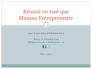 Réussir en tant que
Maman Entrepreneure

   par PAULINA PODGORSKA

      Mère et Fondatrice
   SOSgarde.ca / SOSsitter.ca




           Mai 2011
 