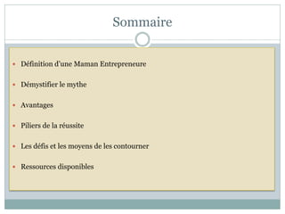 Sommaire


 Définition d’une Maman Entrepreneure


 Démystifier le mythe


 Avantages


 Piliers de la réussite


 Les défis et les moyens de les contourner


 Ressources disponibles
 