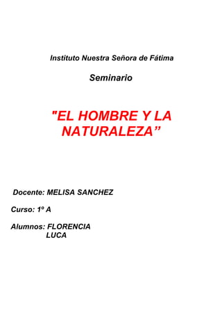 Instituto Nuestra Señora de Fátima

                    Seminario



          "EL HOMBRE Y LA
           NATURALEZA”



Docente: MELISA SANCHEZ

Curso: 1º A

Alumnos: FLORENCIA
        LUCA
 