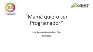 “Mamá quiero ser
Programador”
José Amadeo Martin Díaz Díaz
@joedayz
 