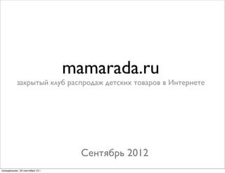 mamarada.ru
           закрытый клуб распродаж детских товаров в Интернете




                                   Сентябрь 2012
понедельник, 24 сентября 12 г.
 