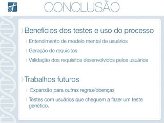 CONCLUSÃO
Benefícios dos testes e uso do processo
Entendimento de modelo mental de usuários
Geração de requisitos
Validação dos requisitos desenvolvidos pelos usuários
Trabalhos futuros
Expansão para outras regras/doenças
Testes com usuários que cheguem a fazer um teste
genético.
 