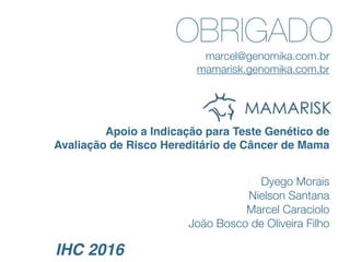 OBRIGADO
Apoio a Indicação para Teste Genético de
Avaliação de Risco Hereditário de Câncer de Mama
Dyego Morais
Nielson Santana
Marcel Caraciolo
João Bosco de Oliveira Filho
marcel@genomika.com.br
mamarisk.genomika.com.br
IHC 2016
 