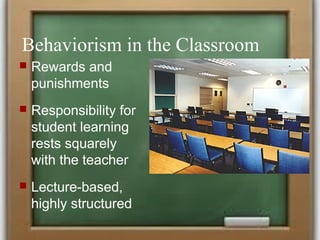 Behaviorism in the Classroom
 Rewards and
punishments
 Responsibility for
student learning
rests squarely
with the teacher
 Lecture-based,
highly structured
 