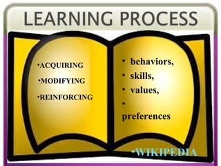 •4
•ACQUIRING
•MODIFYING
•REINFORCING
• behaviors,
• skills,
• values,
•
preferences
•WIKIPEDIA
 