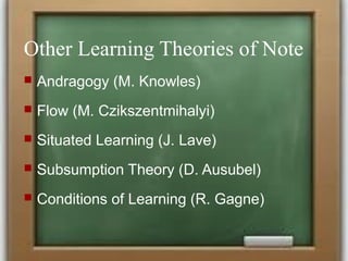 Other Learning Theories of Note
 Andragogy (M. Knowles)
 Flow (M. Czikszentmihalyi)
 Situated Learning (J. Lave)
 Subsumption Theory (D. Ausubel)
 Conditions of Learning (R. Gagne)
 