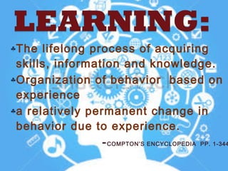 ♣The lifelong process of acquiring
skills, information and knowledge.
♣Organization of behavior based on
experience
♣a relatively permanent change in
behavior due to experience.
-COMPTON’S ENCYCLOPEDIA PP. 1-344
 