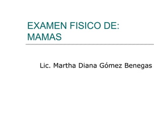 EXAMEN FISICO DE:
MAMAS
Lic. Martha Diana Gómez Benegas
 