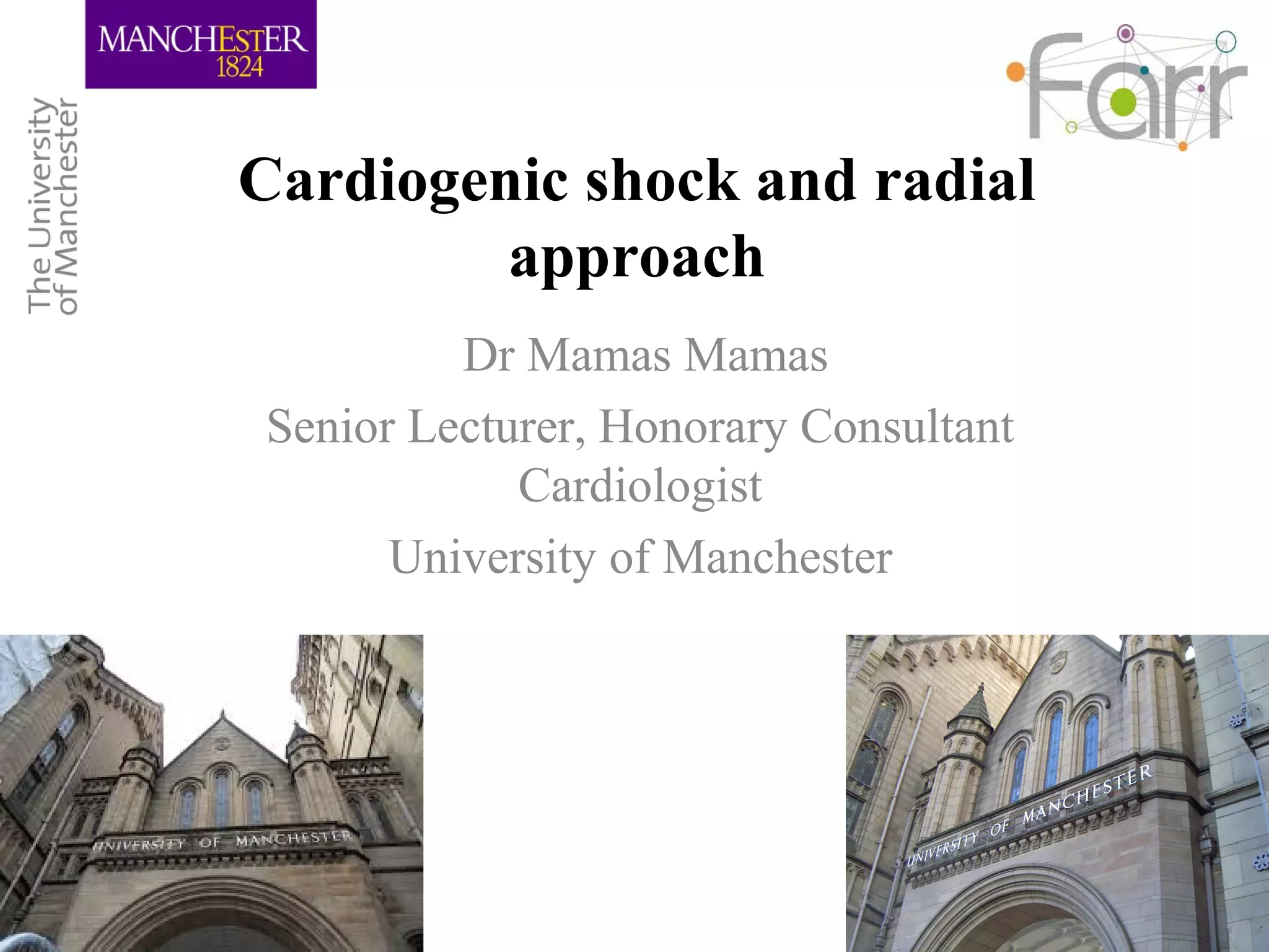 Cardiogenic shock and radial
approach
Dr Mamas Mamas
Senior Lecturer, Honorary Consultant
Cardiologist
University of Manchester