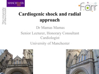 Cardiogenic shock and radial 
approach 
Dr Mamas Mamas 
Senior Lecturer, Honorary Consultant 
Cardiologist 
University of Manchester 
 