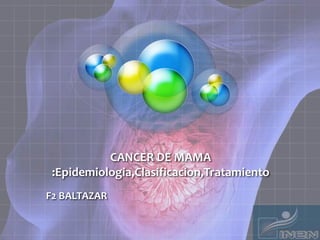 CANCER DE MAMA
:Epidemiologia,Clasificacion,Tratamiento
F2 BALTAZAR
 