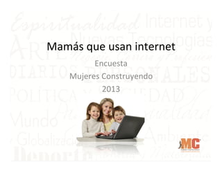 Mamás	
  que	
  usan	
  internet	
  
Encuesta	
  
Mujeres	
  Construyendo	
  
2013	
  

 