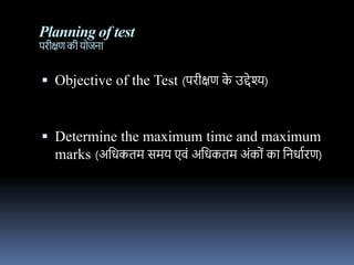 Planning of test
पिीक्षण की ययििध
 Objective of the Test (पिीक्षण क
े उद्देश्)
 Determine the maximum time and maximum
marks (अनर्कतम समय एर्ों अनर्कतम अोंकयों कध निर्धविण)
 