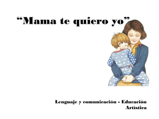 “Mama te quiero yo”




      Lenguaje y comunicación - Educación
                                 Artística
 
