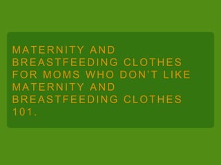 MATERNITY AND
BREASTFEEDING CLOTHES
FOR MOMS WHO DON’T LIKE
MATERNITY AND
BREASTFEEDING CLOTHES
101.
 