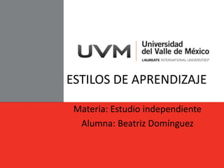 ESTILOS DE APRENDIZAJE
Materia: Estudio independiente
Alumna: Beatriz Domínguez
 
