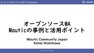 オープンソースカンファレンス2017.Enterprise
オープンソースMA
Mauticの事例と活用ポイント
Mautic Community Japan 1
Mautic Community Japan
Kohei Nishikawa
 
