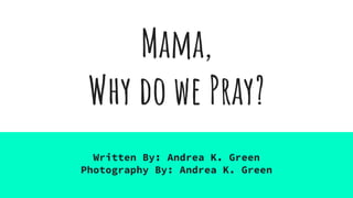 Mama,
Why do we Pray?
Written By: Andrea K. Green
Photography By: Andrea K. Green
 
