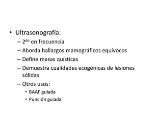 Ultrasonografía:2do en frecuenciaAborda hallazgos mamográficos equívocosDefine masas quísticasDemuestra cualidades ecogénicas de lesiones sólidasOtros usos:BAAF guiadaPunción guiada
