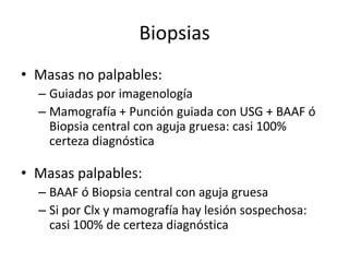 BiopsiasMasas no palpables:Guiadas por imagenologíaMamografía + Punción guiada con USG + BAAF ó Biopsia central con aguja gruesa: casi 100% certeza diagnósticaMasas palpables:BAAF ó Biopsia central con aguja gruesaSi por Clx y mamografía hay lesión sospechosa: casi 100% de certeza diagnóstica