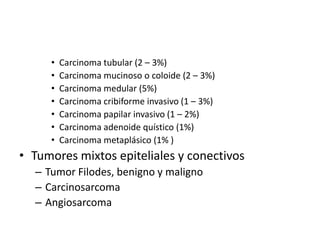 Carcinoma tubular (2 – 3%)Carcinoma mucinoso o coloide (2 – 3%)Carcinoma medular (5%)Carcinoma cribiforme invasivo (1 – 3%)Carcinoma papilar invasivo (1 – 2%)Carcinoma adenoide quístico (1%)Carcinoma metaplásico (1% )Tumores mixtos epiteliales y conectivosTumor Filodes, benigno y malignoCarcinosarcomaAngiosarcoma