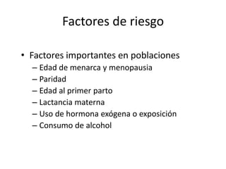 Factores de riesgoFactores importantes en poblacionesEdad de menarca y menopausiaParidadEdad al primer partoLactanciamaternaUso de hormonaexógena o exposiciónConsumo de alcohol