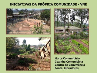 INICIATIVAS DA PRÓPRIA COMUNIDADE - VNE
Horta Comunitária
Cozinha Comunitária
Centro de Convivência
Fonte: Moradores
 