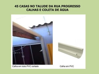 45 CASAS NO TALUDE DA RUA PROGRESSO
CALHAS E COLETA DE ÁGUA
 