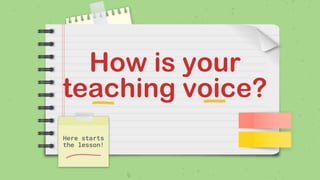 How is your
teaching voice?
Here starts
the lesson!
 