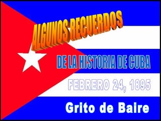 ALGUNOS RECUERDOS DE LA HISTORIA DE CUBA FEBRERO 24, 1895 Grito de Baire 