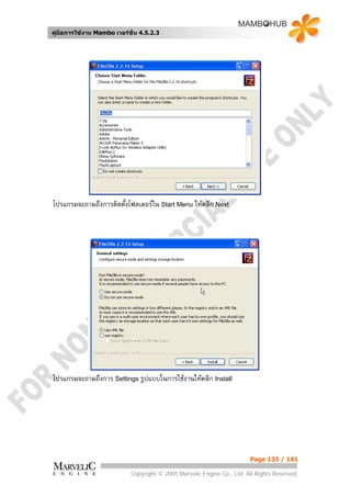 คูมือการใชงาน Mambo เวอรชั่น 4.5.2.3




โปรแกรมจะถามถึงการติดตั้งโฟลเดอรใน Start Menu ใหคลิก Next




โปรแกรมจะถามถึงการ Settings รูปแบบในการใชงานใหคลิก Install




                                                                        Page 135 / 141

                            Copyright © 2005 Marvelic Engine Co., Ltd. All Rights Reserved.
 