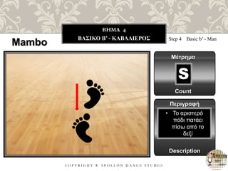 C O P Y R I G H T ® A P O L L O N D A N C E S T U D I O
BHMA 4
ΒΑΣΙΚΟ B’ - ΚΑΒΑΛΙΕΡΟΣ
Mambo Step 4 Basic b’ - Man
Μέτρημα
Count
Περιγραφή
Description
• Το αριστερό
πόδι πατάει
πίσω από το
δεξί
S
 