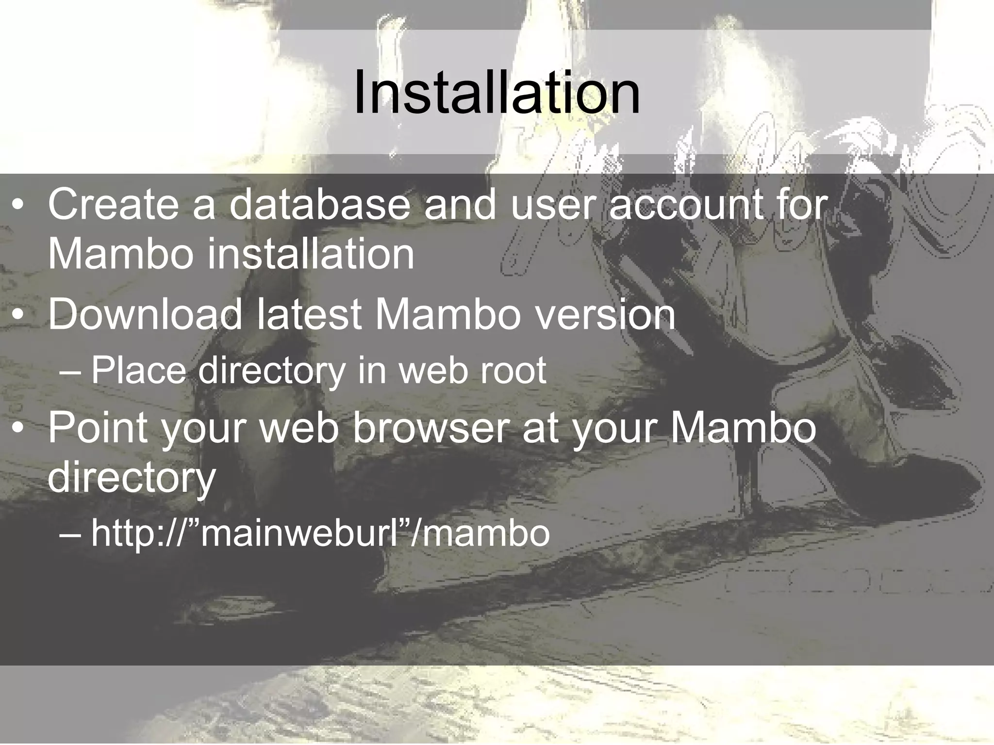 Installation Create a database and user account for Mambo installation Download latest Mambo version Place directory in web root Point your web browser at your Mambo directory http://”mainweburl”/mambo 