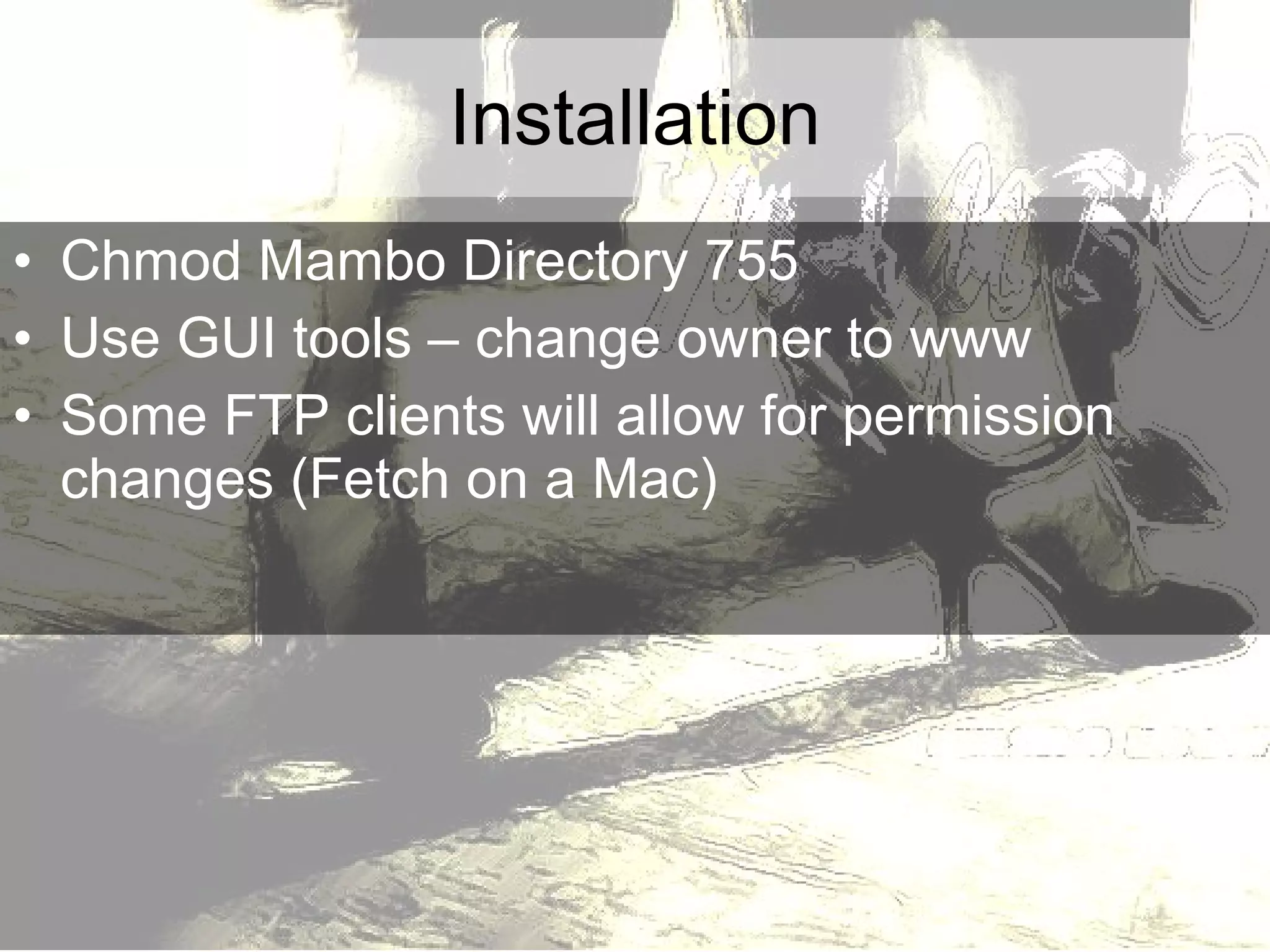Installation Chmod Mambo Directory 755 Use GUI tools – change owner to www Some FTP clients will allow for permission changes (Fetch on a Mac) 