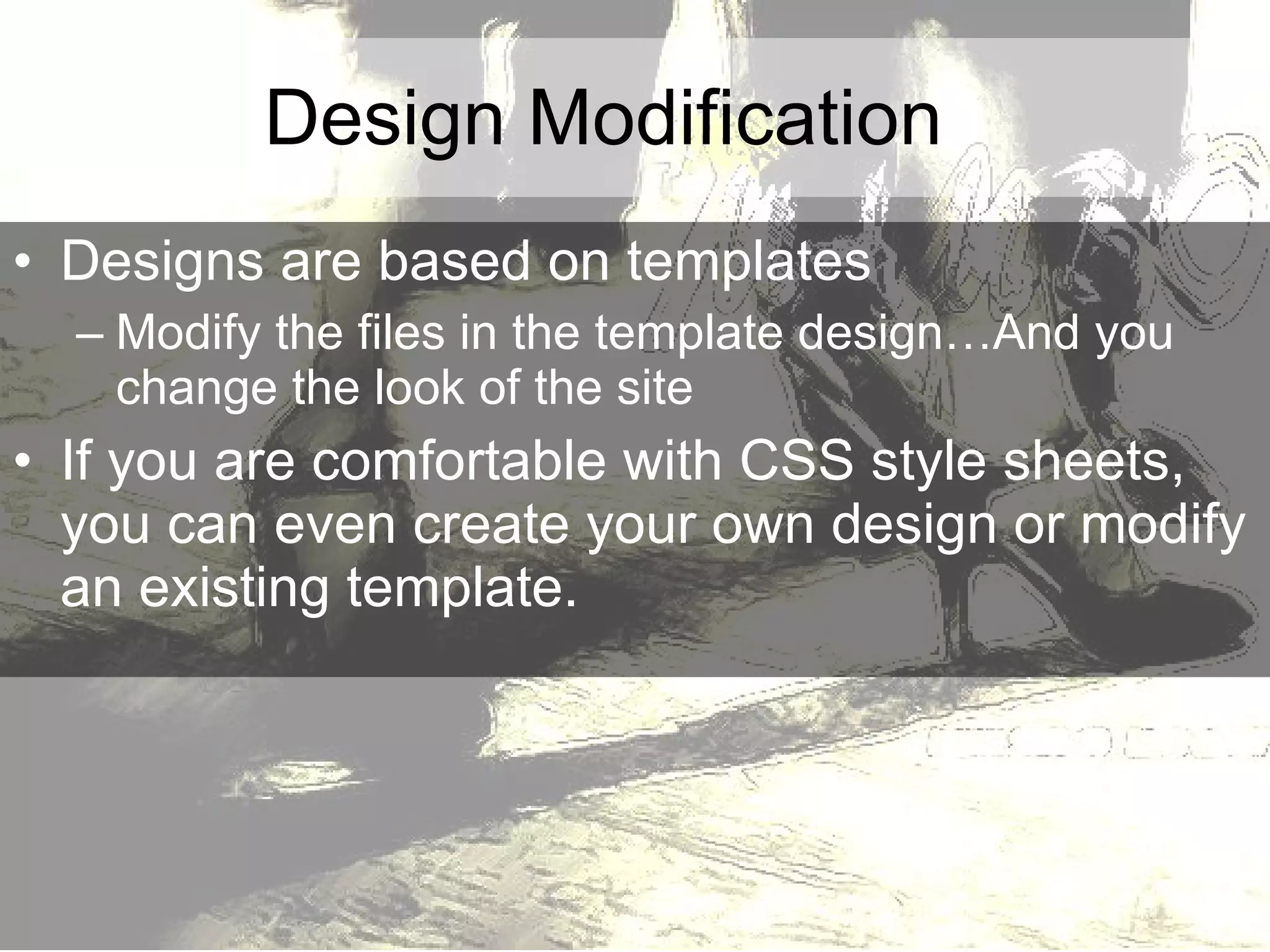 Design Modification Designs are based on templates Modify the files in the template design…And you change the look of the site If you are comfortable with CSS style sheets, you can even create your own design or modify an existing template. 