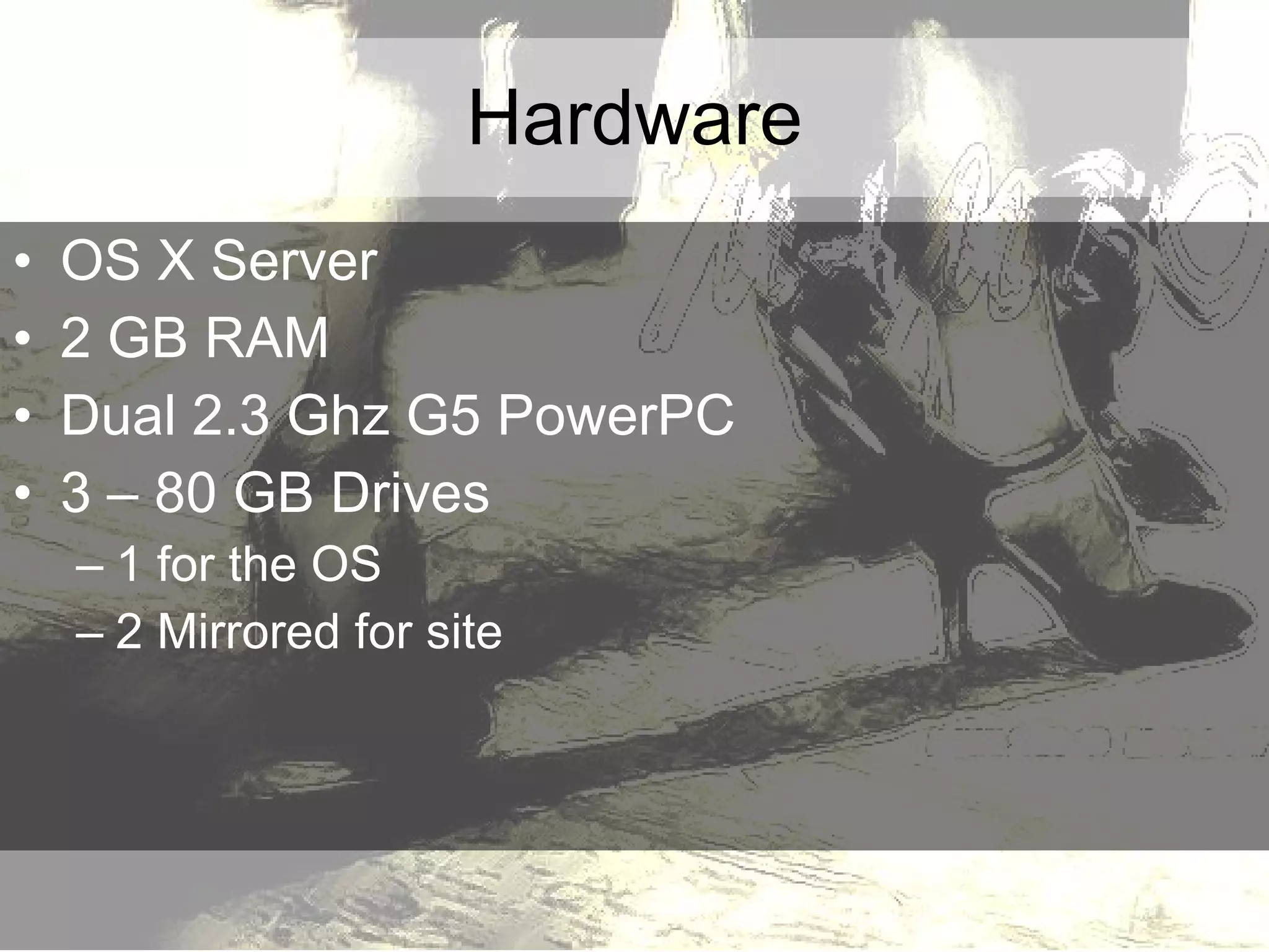 Hardware OS X Server 2 GB RAM Dual 2.3 Ghz G5 PowerPC 3 – 80 GB Drives 1 for the OS 2 Mirrored for site 