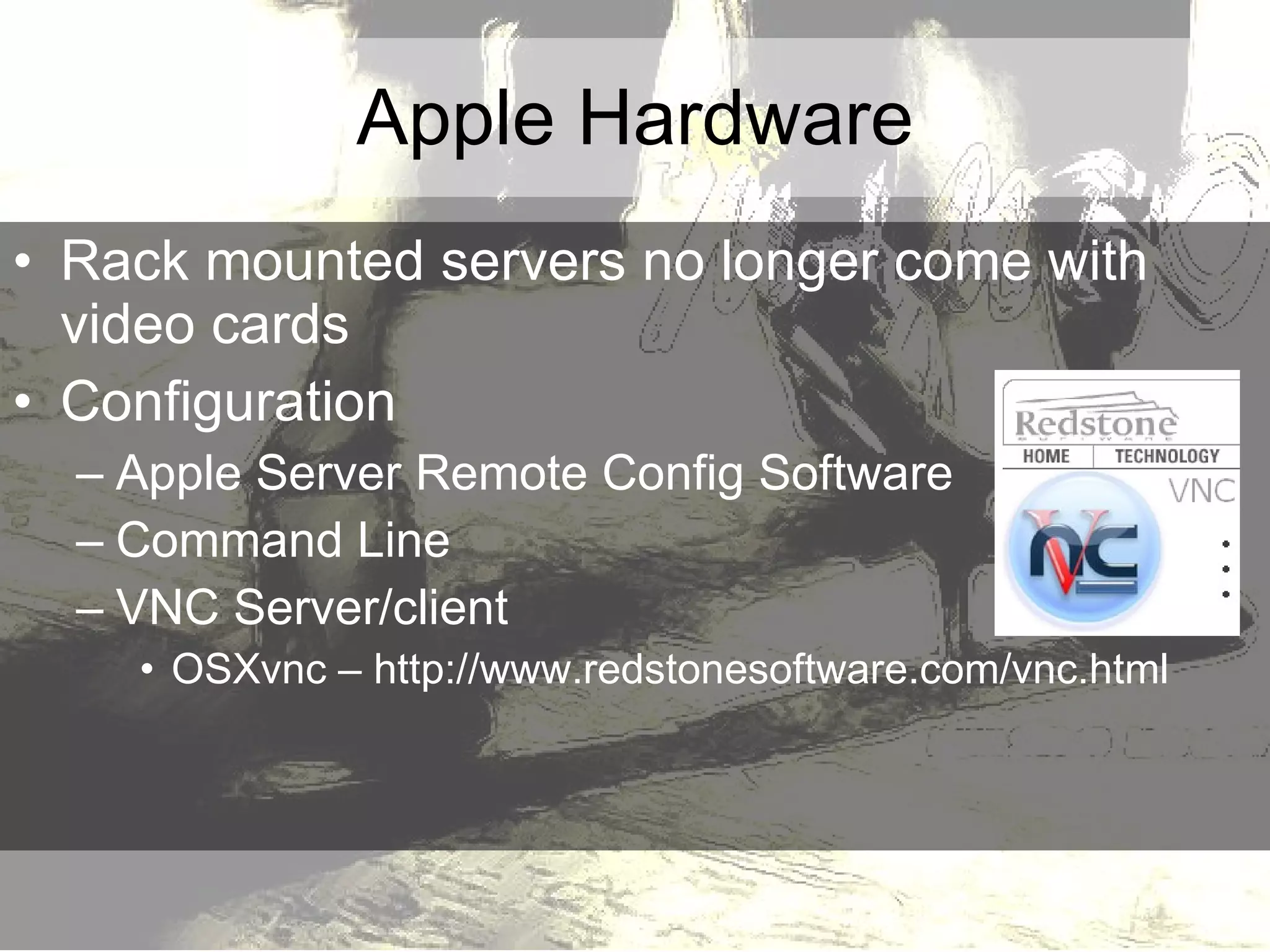Apple Hardware Rack mounted servers no longer come with video cards  Configuration Apple Server Remote Config Software Command Line VNC Server/client OSXvnc – http://www.redstonesoftware.com/vnc.html 