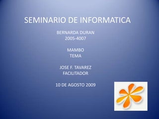 SEMINARIO DE INFORMATICA BERNARDA DURAN 2005-4007 MAMBO TEMA JOSE F. TAVAREZ FACILITADOR 10 DE AGOSTO 2009 