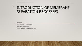 INTRODUCTION OF MEMBRANE
SEPARATION PROCESSES
PRESENTED BY.
NAME : KAUSHAL A. LUNAGARIYA
ENROLL NO. : 180470105030
SUBJECT : ADVANCE SEPARATION PROCESSES
4/23/2021
VVP CHEMICAL ENGINEERING DEPARTMENT
1.
 