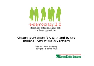 Citizen journalism for, with and by the
    citizens - City wikis in Germany

            Prof. Dr. Peter Mambrey
            Bologna - 8 aprile 2009
 