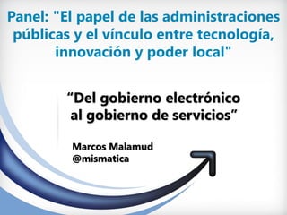 Panel: "El papel de las administraciones
públicas y el vínculo entre tecnología,
innovación y poder local"
“Del gobierno electrónico
al gobierno de servicios”
Marcos Malamud
@mismatica

 