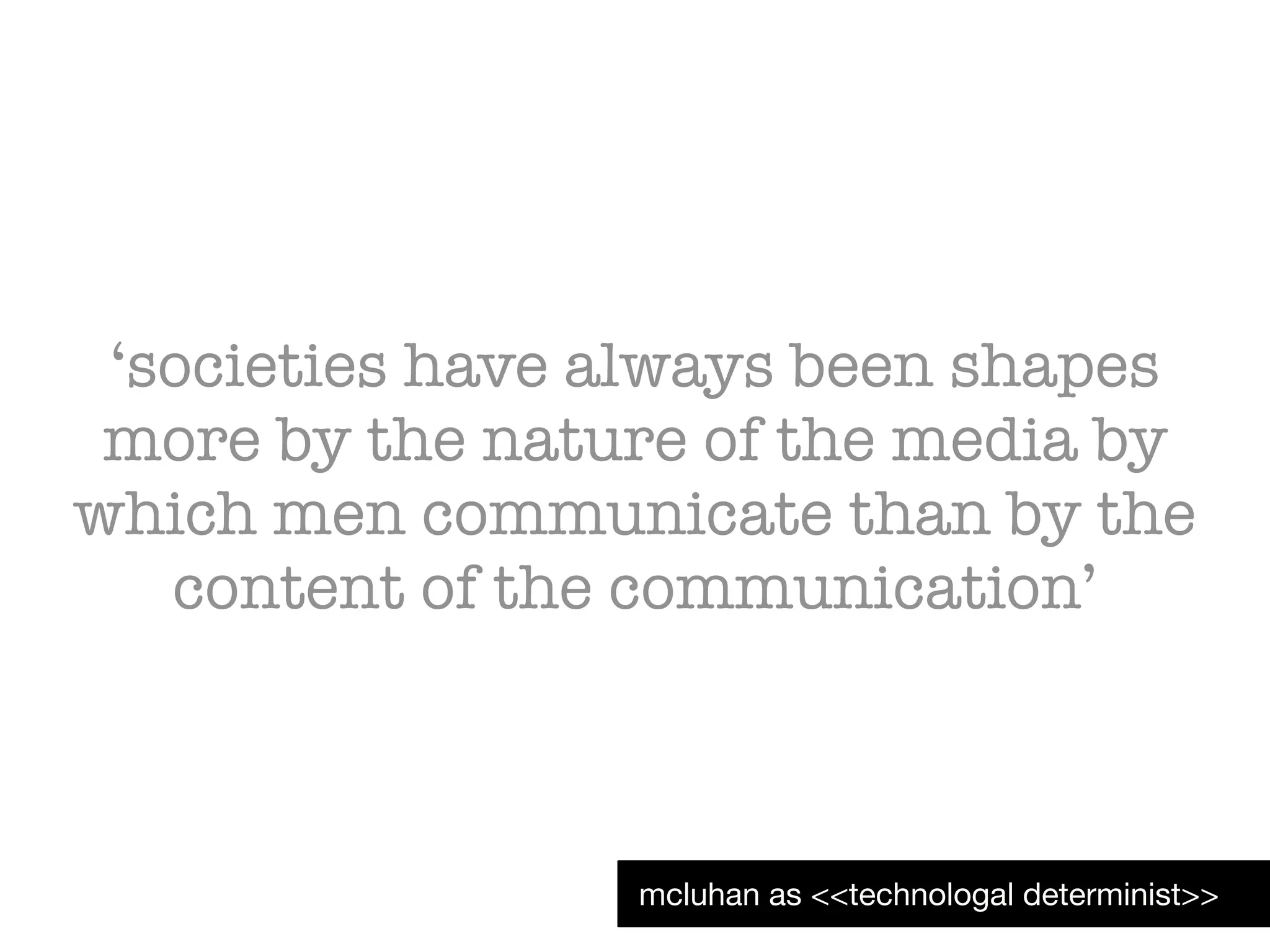 ‘societies have always been shapes
more by the nature of the media by
which men communicate than by the
content of the communication’
mcluhan as <<technologal determinist>>
 