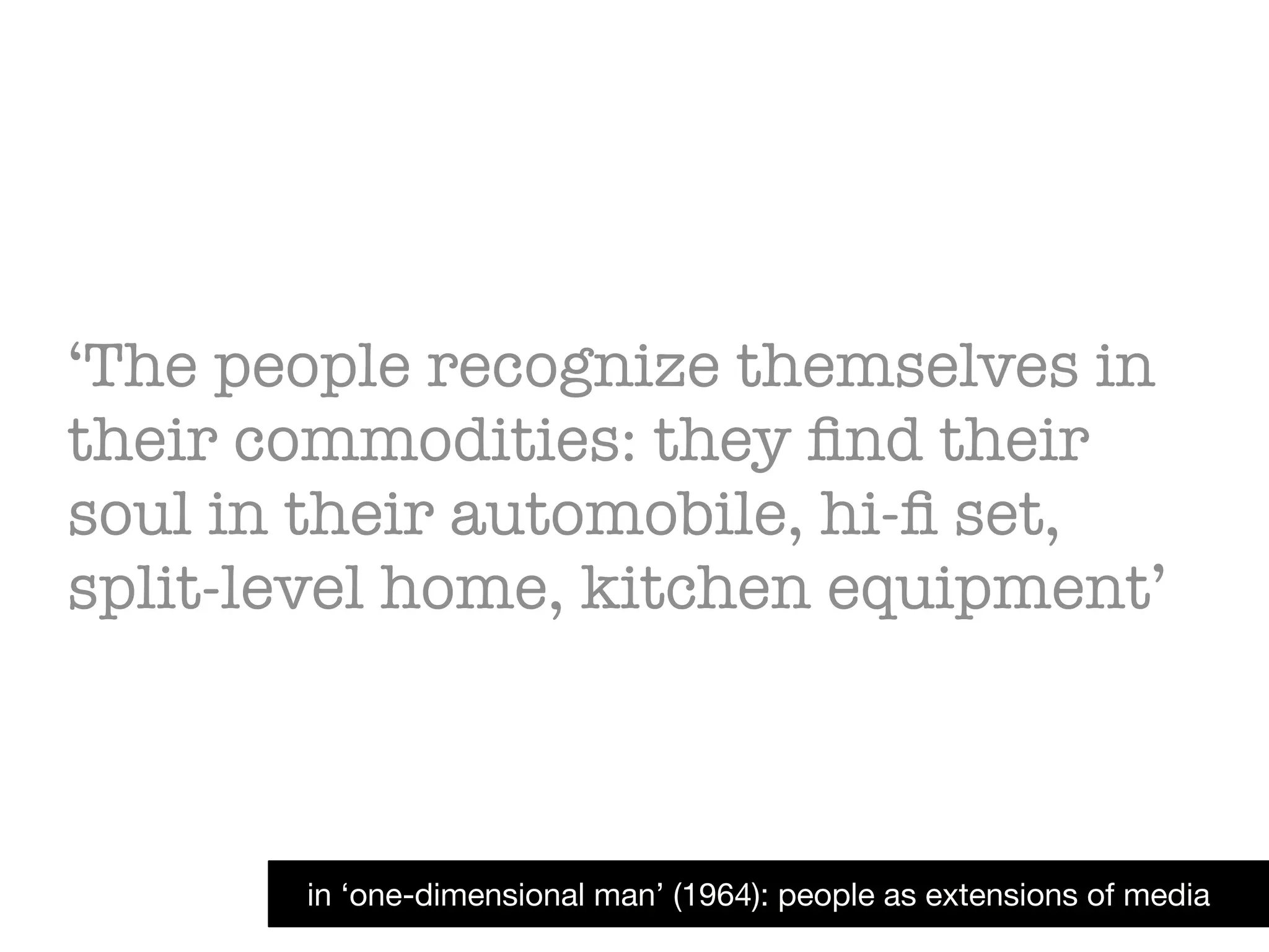 ‘The people recognize themselves in
their commodities: they ﬁnd their
soul in their automobile, hi-ﬁ set,
split-level home, kitchen equipment’
in ‘one-dimensional man’ (1964): people as extensions of media
 